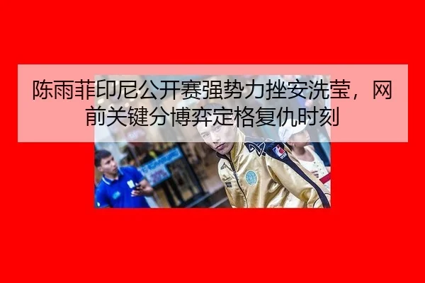 陈雨菲印尼公开赛强势力挫安洗莹，网前关键分博弈定格复仇时刻