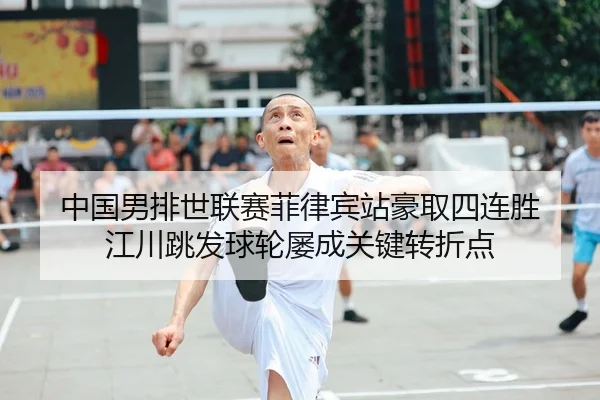 中国男排世联赛菲律宾站豪取四连胜 江川跳发球轮屡成关键转折点
